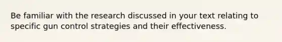 Be familiar with the research discussed in your text relating to specific gun control strategies and their effectiveness.