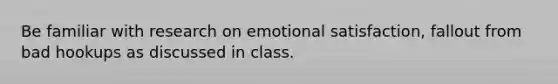 Be familiar with research on emotional satisfaction, fallout from bad hookups as discussed in class.