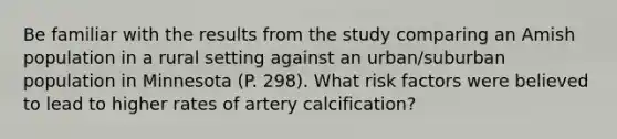 Be familiar with the results from the study comparing an Amish population in a rural setting against an urban/suburban population in Minnesota (P. 298). What risk factors were believed to lead to higher rates of artery calcification?