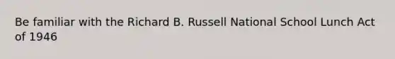 Be familiar with the Richard B. Russell National School Lunch Act of 1946