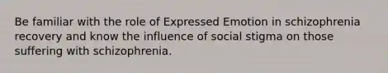 Be familiar with the role of Expressed Emotion in schizophrenia recovery and know the influence of social stigma on those suffering with schizophrenia.