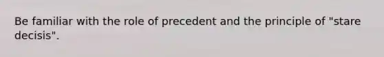 Be familiar with the role of precedent and the principle of "stare decisis".