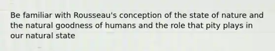 Be familiar with Rousseau's conception of the state of nature and the natural goodness of humans and the role that pity plays in our natural state