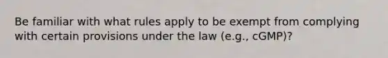 Be familiar with what rules apply to be exempt from complying with certain provisions under the law (e.g., cGMP)?