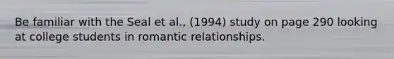 Be familiar with the Seal et al., (1994) study on page 290 looking at college students in romantic relationships.