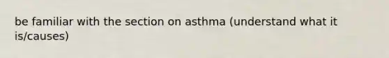 be familiar with the section on asthma (understand what it is/causes)