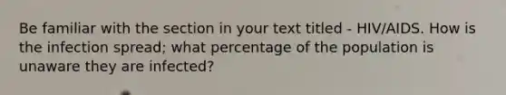 Be familiar with the section in your text titled - HIV/AIDS. How is the infection spread; what percentage of the population is unaware they are infected?