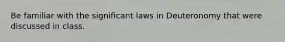 Be familiar with the significant laws in Deuteronomy that were discussed in class.