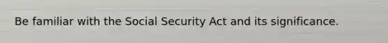 Be familiar with the Social Security Act and its significance.