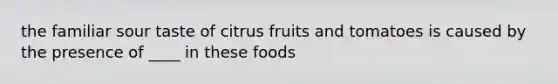 the familiar sour taste of citrus fruits and tomatoes is caused by the presence of ____ in these foods