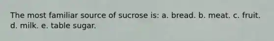 The most familiar source of sucrose is: a. bread. b. meat. c. fruit. d. milk. e. table sugar.