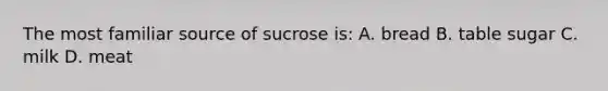 The most familiar source of sucrose is: A. bread B. table sugar C. milk D. meat