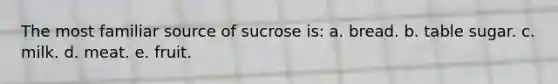 The most familiar source of sucrose is: a. bread. b. table sugar. c. milk. d. meat. e. fruit.