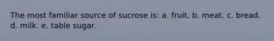 The most familiar source of sucrose is: a. fruit. b. meat. c. bread. d. milk. e. table sugar.