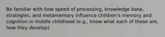 Be familiar with how speed of processing, knowledge base, strategies, and metamemory influence children's memory and cognition in middle childhood (e.g., know what each of these are, how they develop)