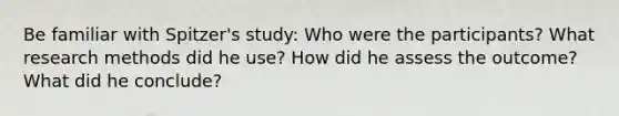 Be familiar with Spitzer's study: Who were the participants? What research methods did he use? How did he assess the outcome? What did he conclude?