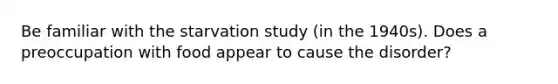 Be familiar with the starvation study (in the 1940s). Does a preoccupation with food appear to cause the disorder?