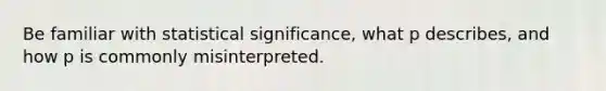 Be familiar with statistical significance, what p describes, and how p is commonly misinterpreted.