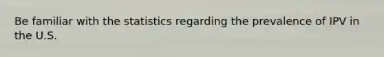 Be familiar with the statistics regarding the prevalence of IPV in the U.S.