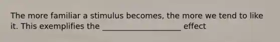 The more familiar a stimulus becomes, the more we tend to like it. This exemplifies the ____________________ effect
