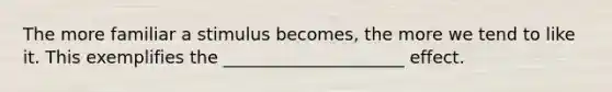 The more familiar a stimulus becomes, the more we tend to like it. This exemplifies the _____________________ effect.