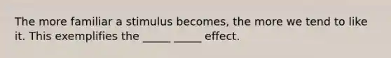 The more familiar a stimulus becomes, the more we tend to like it. This exemplifies the _____ _____ effect.