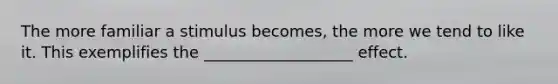 The more familiar a stimulus becomes, the more we tend to like it. This exemplifies the ___________________ effect.
