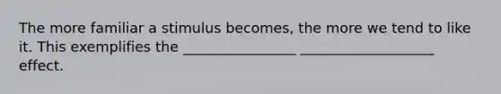 The more familiar a stimulus becomes, the more we tend to like it. This exemplifies the ________________ ___________________ effect.