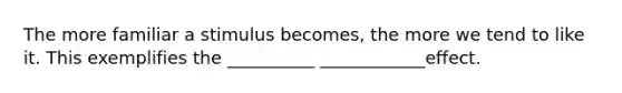 The more familiar a stimulus becomes, the more we tend to like it. This exemplifies the __________ ____________effect.