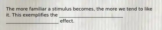 The more familiar a stimulus becomes, the more we tend to like it. This exemplifies the ____________________________ _______________________ effect.