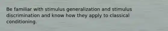 Be familiar with <a href='https://www.questionai.com/knowledge/kc46krCYh1-stimulus-generalization' class='anchor-knowledge'>stimulus generalization</a> and stimulus discrimination and know how they apply to <a href='https://www.questionai.com/knowledge/kI6awfNO2B-classical-conditioning' class='anchor-knowledge'>classical conditioning</a>.