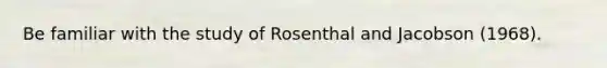 Be familiar with the study of Rosenthal and Jacobson (1968).