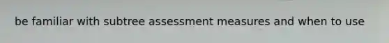 be familiar with subtree assessment measures and when to use