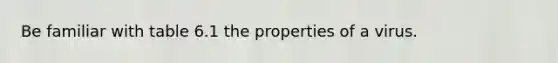 Be familiar with table 6.1 the properties of a virus.