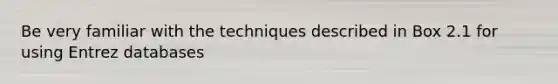 Be very familiar with the techniques described in Box 2.1 for using Entrez databases