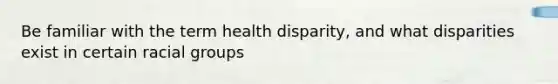 Be familiar with the term health disparity, and what disparities exist in certain racial groups