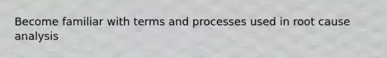 Become familiar with terms and processes used in root cause analysis