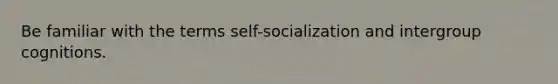 Be familiar with the terms self-socialization and intergroup cognitions.