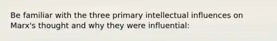 Be familiar with the three primary intellectual influences on Marx's thought and why they were influential: