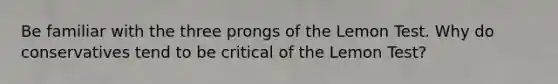 Be familiar with the three prongs of the Lemon Test. Why do conservatives tend to be critical of the Lemon Test?