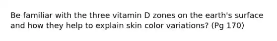 Be familiar with the three vitamin D zones on the earth's surface and how they help to explain <a href='https://www.questionai.com/knowledge/k7yrx0xL92-skin-color' class='anchor-knowledge'>skin color</a> variations? (Pg 170)