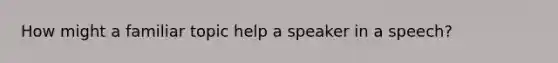 How might a familiar topic help a speaker in a speech?