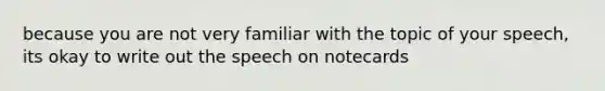 because you are not very familiar with the topic of your speech, its okay to write out the speech on notecards