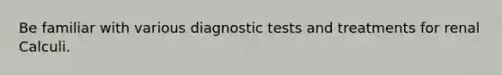 Be familiar with various diagnostic tests and treatments for renal Calculi.