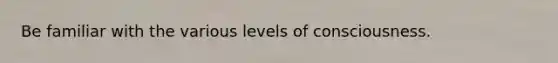 Be familiar with the various levels of consciousness.