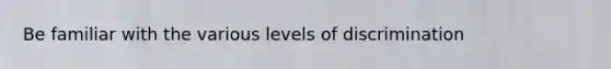 Be familiar with the various levels of discrimination