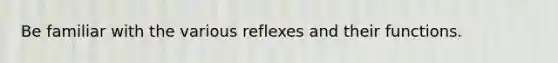 Be familiar with the various reflexes and their functions.