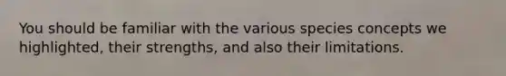 You should be familiar with the various species concepts we highlighted, their strengths, and also their limitations.