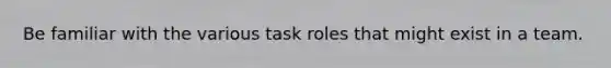 Be familiar with the various task roles that might exist in a team.