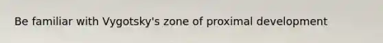 Be familiar with Vygotsky's zone of proximal development